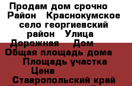 Продам дом срочно  › Район ­ Краснокумское село георгиевский район › Улица ­ Дорожная  › Дом ­ 36 › Общая площадь дома ­ 120 › Площадь участка ­ 6 › Цена ­ 2 600 000 - Ставропольский край Недвижимость » Дома, коттеджи, дачи продажа   